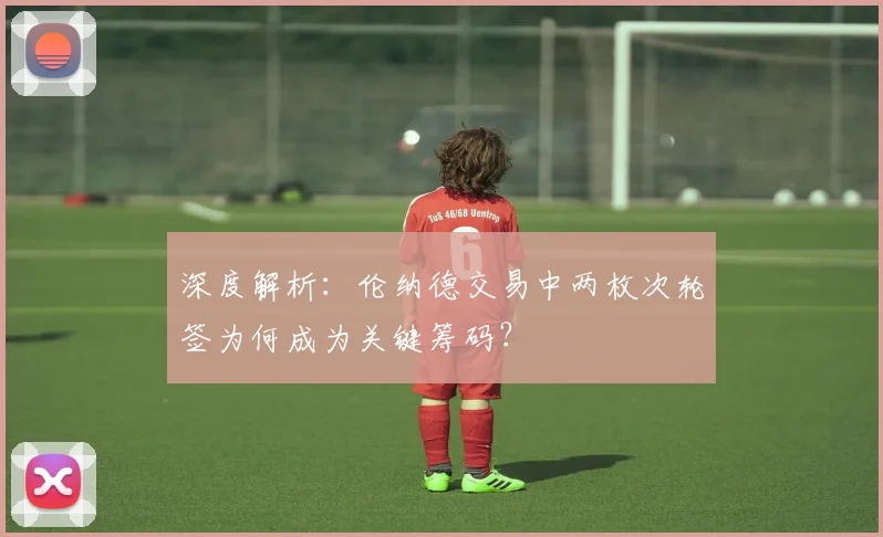 深度解析：伦纳德交易中两枚次轮签为何成为关键筹码？