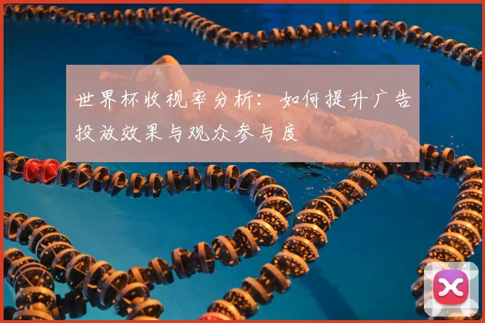 世界杯收视率分析:如何提升广告投放效果与观众参与度