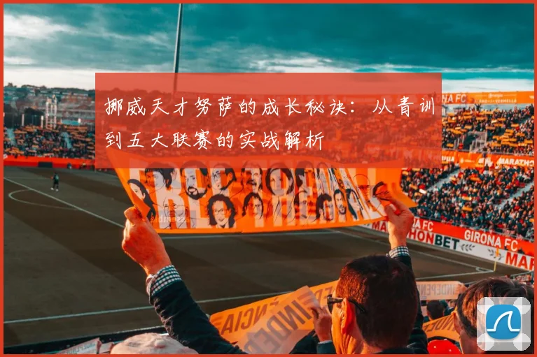 挪威天才努萨的成长秘诀：从青训到五大联赛的实战解析