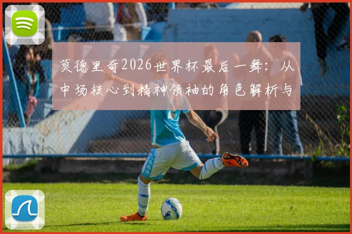 莫德里奇2026世界杯最后一舞：从中场核心到精神领袖的角色解析与展望