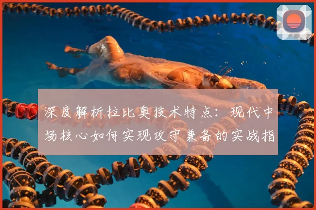 深度解析拉比奥技术特点:现代中场核心如何实现攻守兼备的实战指南