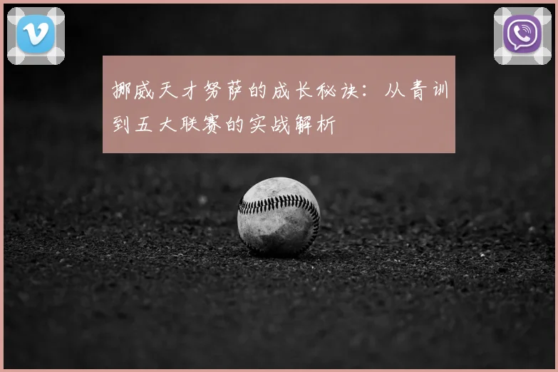 挪威天才努萨的成长秘诀：从青训到五大联赛的实战解析