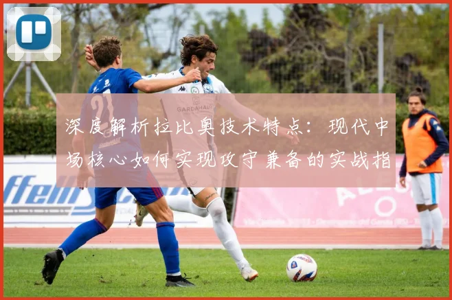 深度解析拉比奥技术特点：现代中场核心如何实现攻守兼备的实战指南