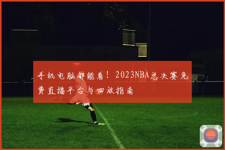 手机电脑都能看!2023NBA总决赛免费直播平台与回放指南