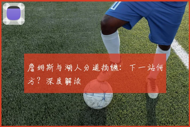 詹姆斯与湖人分道扬镳：下一站何方？深度解读