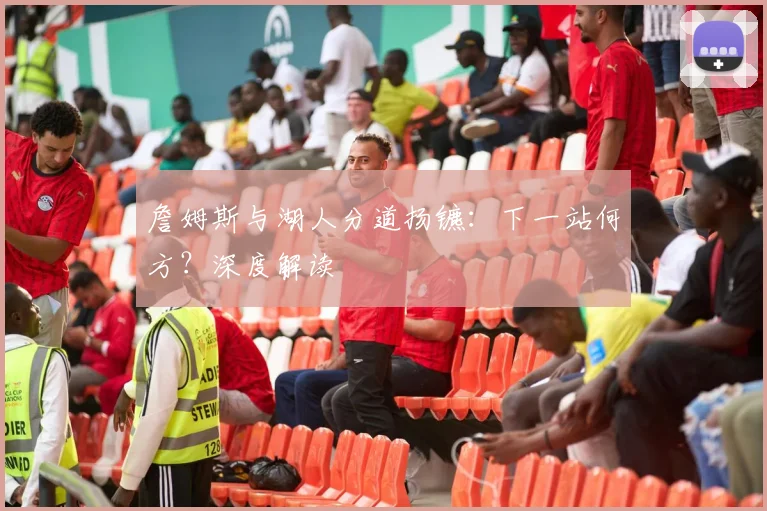 詹姆斯与湖人分道扬镳:下一站何方?深度解读
