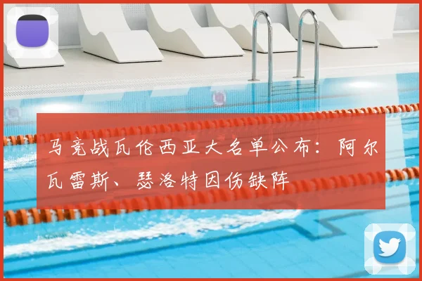 马竞战瓦伦西亚大名单公布：阿尔瓦雷斯、瑟洛特因伤缺阵