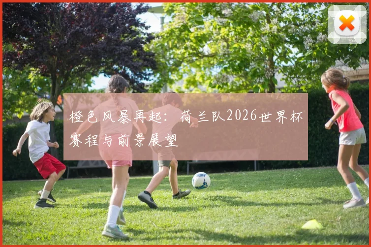 橙色风暴再起：荷兰队2026世界杯赛程与前景展望