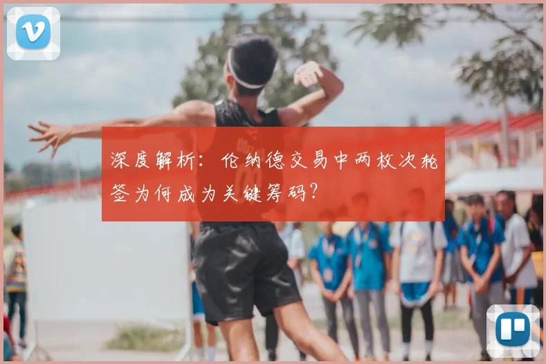 深度解析:伦纳德交易中两枚次轮签为何成为关键筹码?